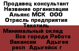 Продавец-консультант › Название организации ­ Альянс-МСК, ООО › Отрасль предприятия ­ Текстиль › Минимальный оклад ­ 27 000 - Все города Работа » Вакансии   . Адыгея респ.,Адыгейск г.